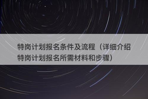 特岗计划报名条件及流程（详细介绍特岗计划报名所需材料和步骤）
