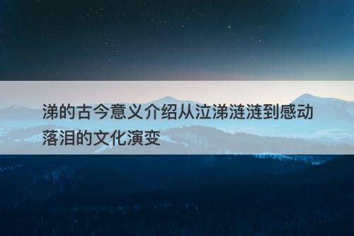 涕的古今意义介绍从泣涕涟涟到感动落泪的文化演变