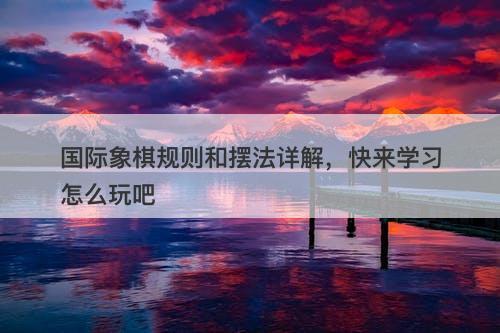 国际象棋规则和摆法详解，快来学习怎么玩吧-图1