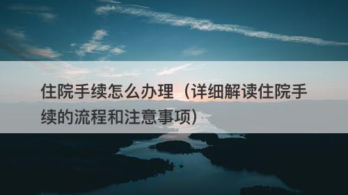 住院手续怎么办理（详细解读住院手续的流程和注意事项）