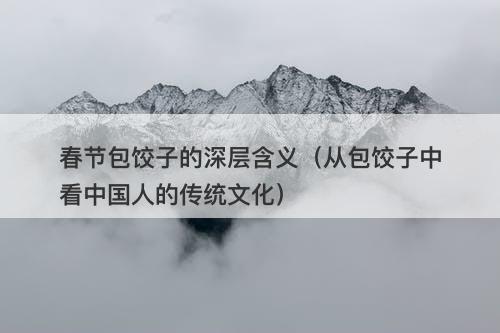 春节包饺子的深层含义（从包饺子中看中国人的传统文化）