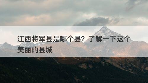 江西将军县是哪个县？了解一下这个美丽的县城-图1
