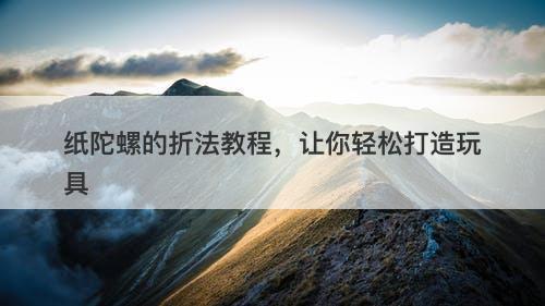 纸陀螺的折法教程，让你轻松打造玩具