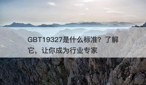 GBT19327是什么标准？了解它，让你成为行业专家-图1