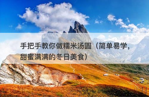 手把手教你做糯米汤圆（简单易学，甜蜜满满的冬日美食）-图1