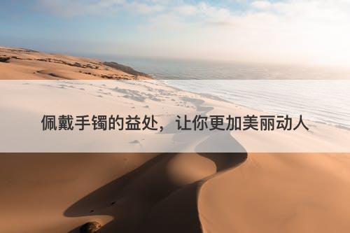 佩戴手镯的益处，让你更加美丽动人
