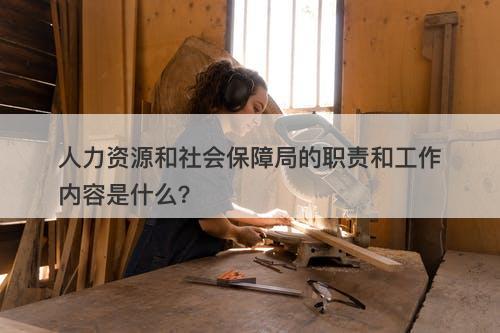 人力资源和社会保障局的职责和工作内容是什么？