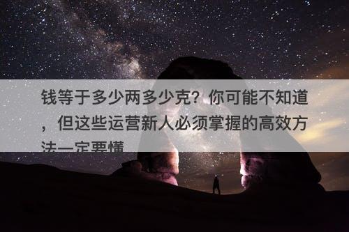 钱等于多少两多少克？你可能不知道，但这些运营新人必须掌握的高效方法一定要懂