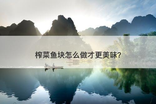 榨菜鱼块怎么做才更美味？