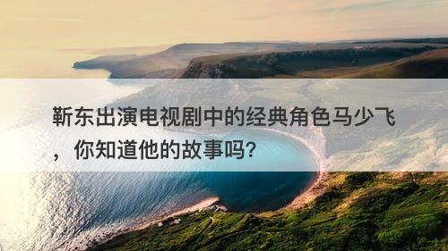 靳东出演电视剧中的经典角色马少飞，你知道他的故事吗？
