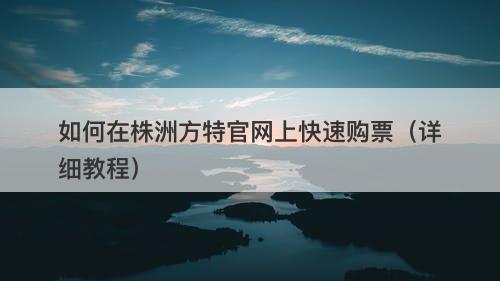 如何在株洲方特官网上快速购票（详细教程）