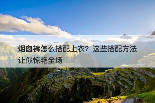 烟囱裤怎么搭配上衣？这些搭配方法让你惊艳全场