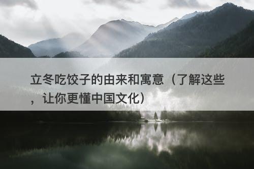 立冬吃饺子的由来和寓意（了解这些，让你更懂中国文化）