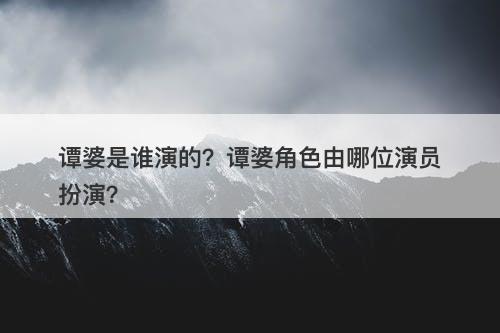 谭婆是谁演的？谭婆角色由哪位演员扮演？