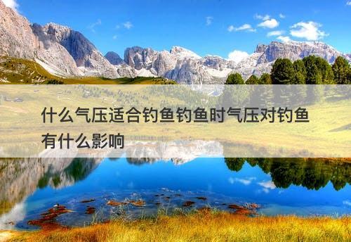 什么气压适合钓鱼钓鱼时气压对钓鱼有什么影响