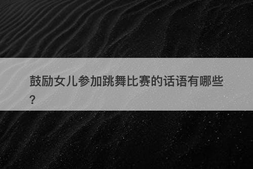 鼓励女儿参加跳舞比赛的话语有哪些？