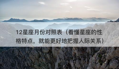 12星座月份对照表（看懂星座的性格特点，就能更好地把握人际关系）