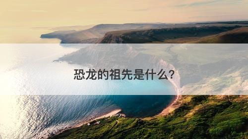 恐龙的祖先是什么？