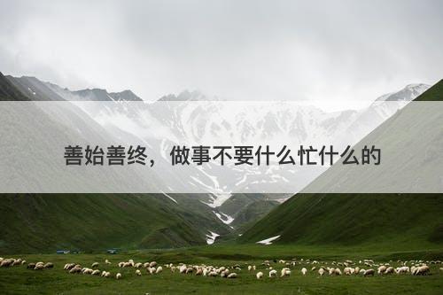善始善终，做事不要什么忙什么的
