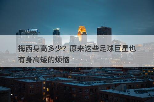 梅西身高多少？原来这些足球巨星也有身高矮的烦恼