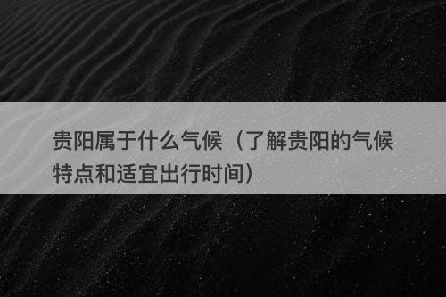 贵阳属于什么气候（了解贵阳的气候特点和适宜出行时间）
