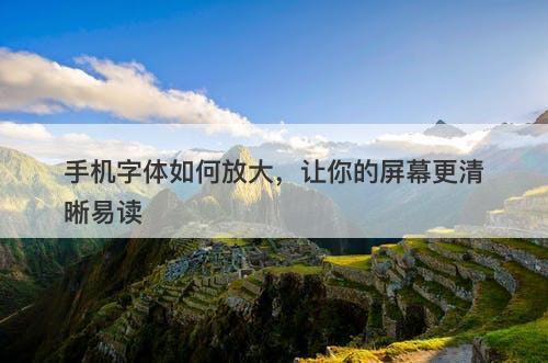 手机字体如何放大，让你的屏幕更清晰易读