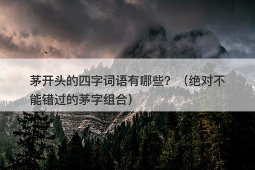 茅开头的四字词语有哪些？（绝对不能错过的茅字组合）