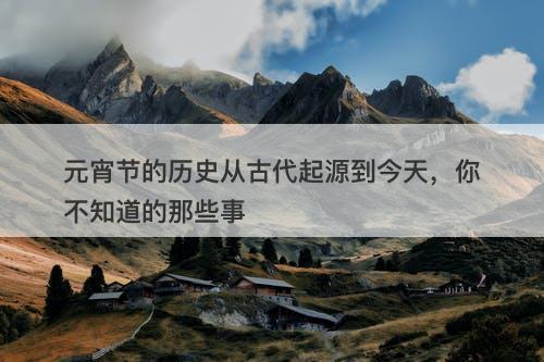 元宵节的历史从古代起源到今天，你不知道的那些事