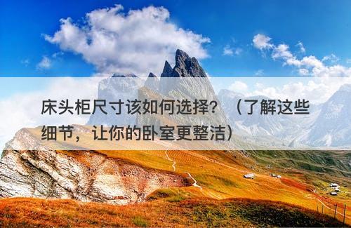 床头柜尺寸该如何选择？（了解这些细节，让你的卧室更整洁）