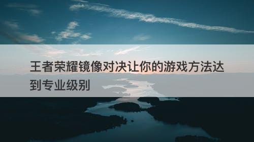 王者荣耀镜像对决让你的游戏方法达到专业级别
