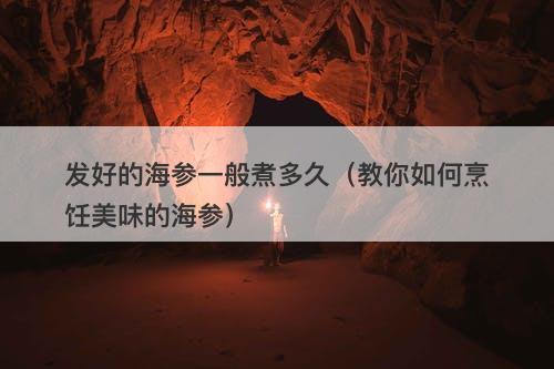 发好的海参一般煮多久（教你如何烹饪美味的海参）