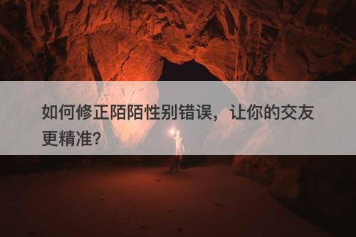 如何修正陌陌性别错误，让你的交友更精准？