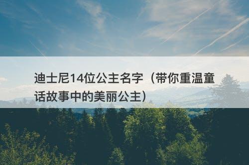 迪士尼14位公主名字（带你重温童话故事中的美丽公主）
