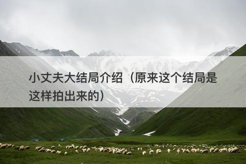 小丈夫大结局介绍（原来这个结局是这样拍出来的）