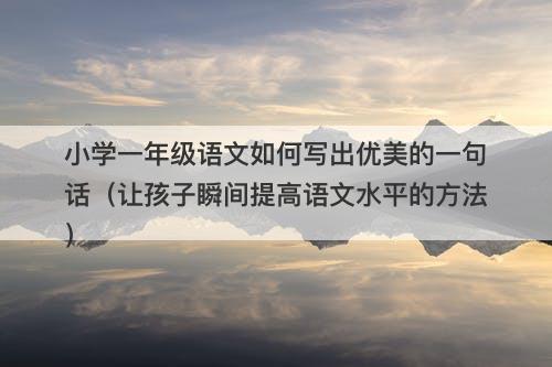 小学一年级语文如何写出优美的一句话（让孩子瞬间提高语文水平的方法）