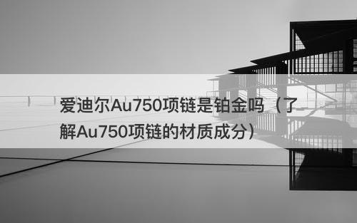 爱迪尔Au750项链是铂金吗（了解Au750项链的材质成分）