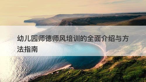 幼儿园师德师风培训的全面介绍与方法指南
