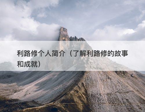 利路修个人简介（了解利路修的故事和成就）