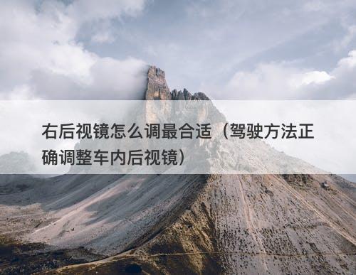右后视镜怎么调最合适（驾驶方法正确调整车内后视镜）