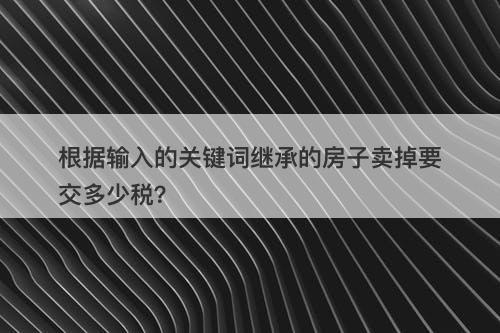 根据输入的关键词继承的房子卖掉要交多少税？