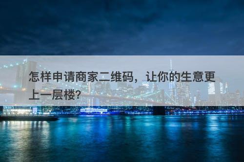 怎样申请商家二维码，让你的生意更上一层楼？