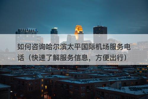 如何咨询哈尔滨太平国际机场服务电话（快速了解服务信息，方便出行）-图1