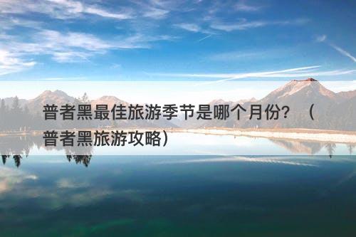 普者黑最佳旅游季节是哪个月份？（普者黑旅游攻略）