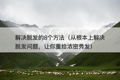 解决脱发的8个方法（从根本上解决脱发问题，让你重拾浓密秀发）