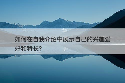 如何在自我介绍中展示自己的兴趣爱好和特长？