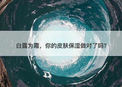 白露为霜，你的皮肤保湿做对了吗？