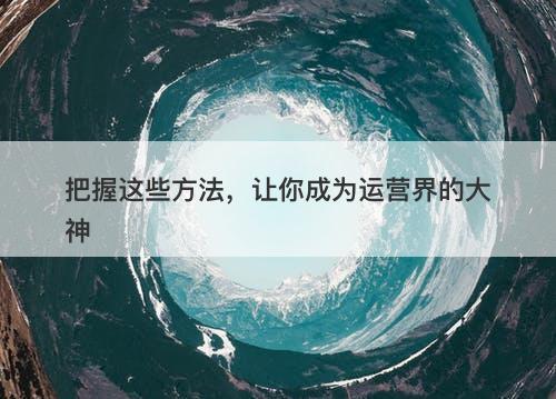 把握这些方法，让你成为运营界的大神