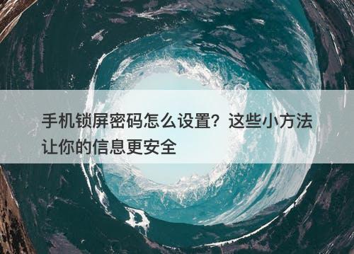 手机锁屏密码怎么设置？这些小方法让你的信息更安全
