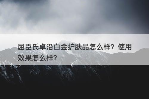 屈臣氏卓沿白金护肤品怎么样？使用效果怎么样？