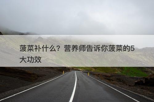 菠菜补什么？营养师告诉你菠菜的5大功效